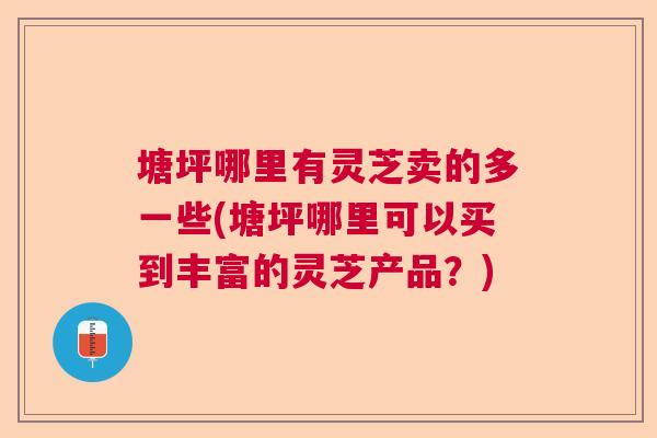 塘坪哪里有灵芝卖的多一些(塘坪哪里可以买到丰富的灵芝产品？)  第1张