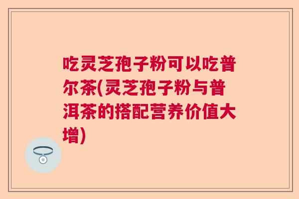 吃灵芝孢子粉可以吃普尔茶(灵芝孢子粉与普洱茶的搭配营养价值大增)  第1张