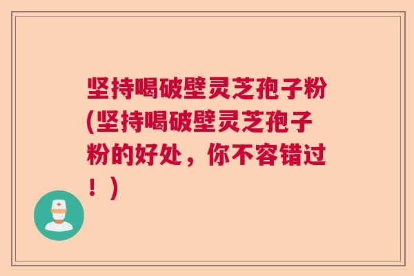 坚持喝破壁灵芝孢子粉(坚持喝破壁灵芝孢子粉的好处，你不容错过！)  第1张