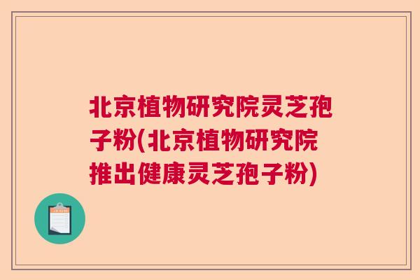 北京植物研究院灵芝孢子粉(北京植物研究院推出健康灵芝孢子粉)  第1张