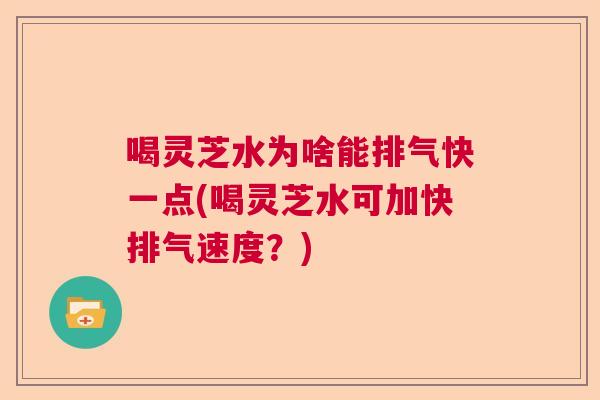 喝灵芝水为啥能排气快一点(喝灵芝水可加快排气速度？)  第1张