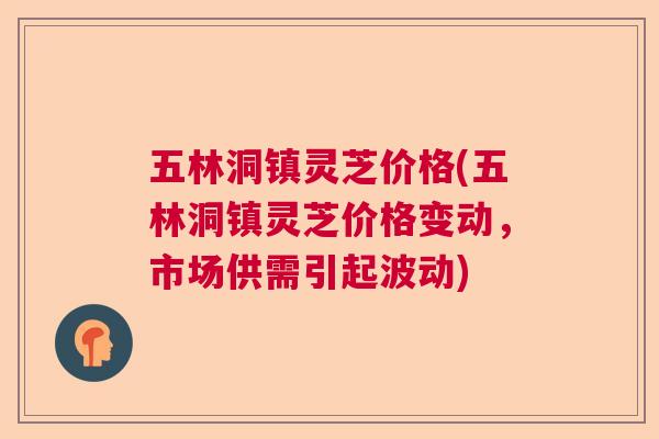 五林洞镇灵芝价格(五林洞镇灵芝价格变动，市场供需引起波动)  第1张