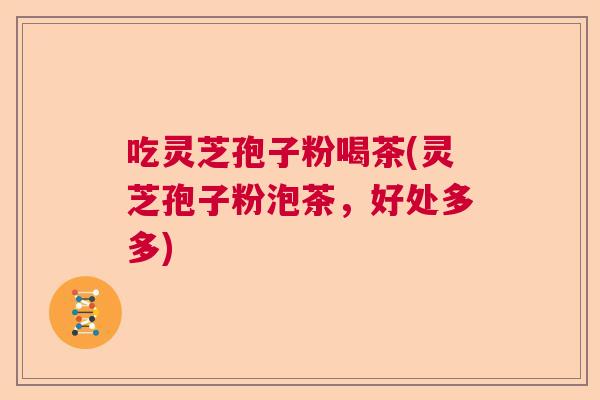 吃灵芝孢子粉喝茶(灵芝孢子粉泡茶，好处多多)  第1张