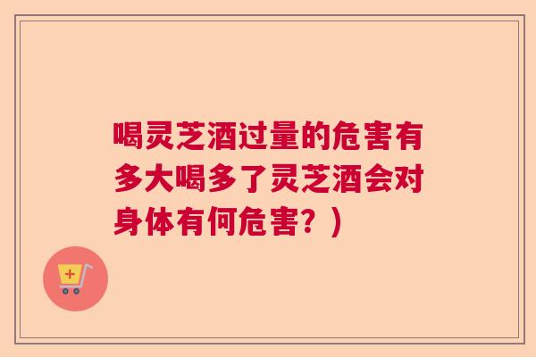 喝灵芝酒过量的危害有多大喝多了灵芝酒会对身体有何危害？)  第1张