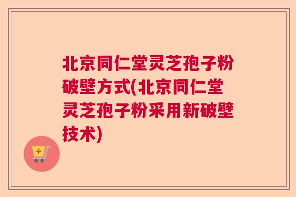 北京同仁堂灵芝孢子粉破壁方式(北京同仁堂灵芝孢子粉采用新破壁技术)  第1张