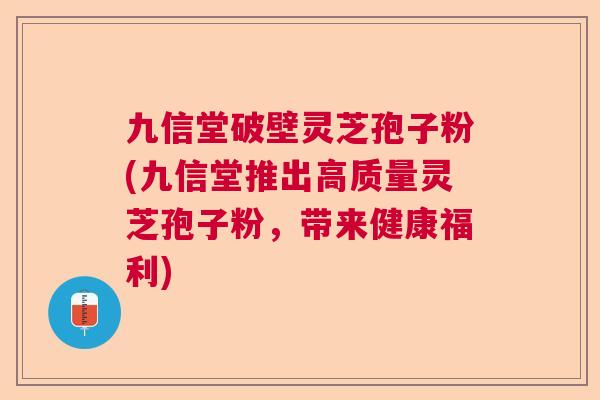 九信堂破壁灵芝孢子粉(九信堂推出高质量灵芝孢子粉，带来健康福利)  第1张