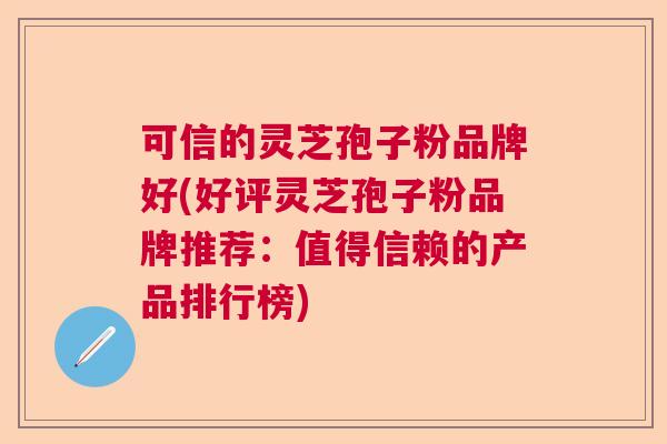 可信的灵芝孢子粉品牌好(好评灵芝孢子粉品牌推荐：值得信赖的产品排行榜)  第1张