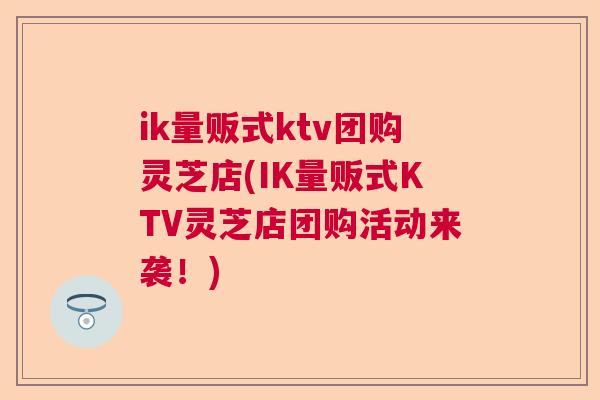ik量贩式ktv团购灵芝店(IK量贩式KTV灵芝店团购活动来袭！)  第1张