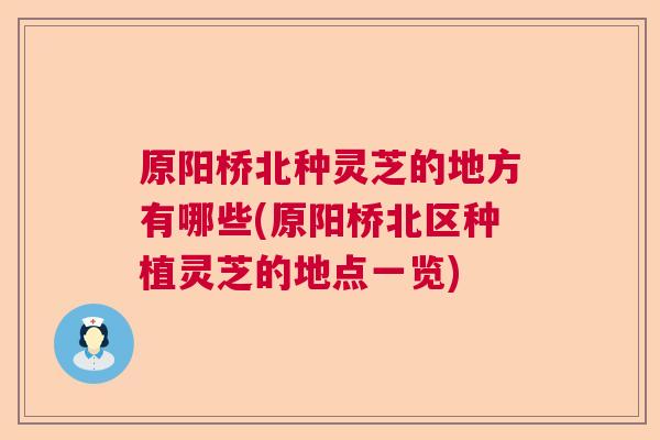 原阳桥北种灵芝的地方有哪些(原阳桥北区种植灵芝的地点一览)  第1张