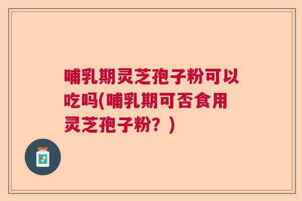 哺乳期灵芝孢子粉可以吃吗(哺乳期可否食用灵芝孢子粉？)  第1张