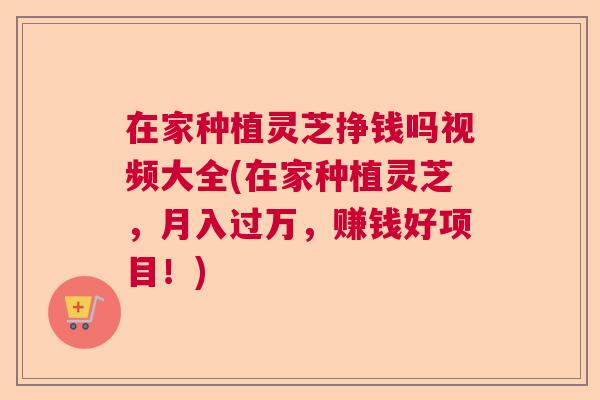 在家种植灵芝挣钱吗视频大全(在家种植灵芝，月入过万，赚钱好项目！)  第1张