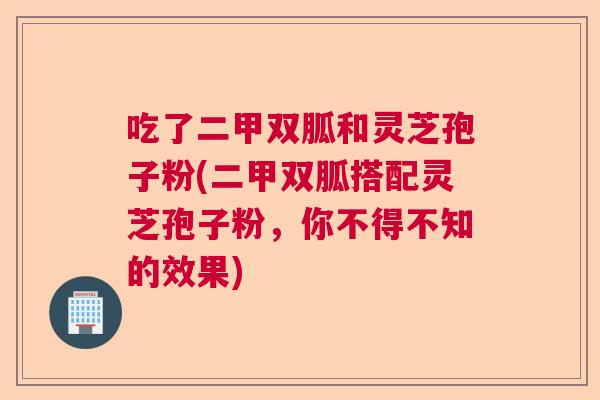 吃了二甲双胍和灵芝孢子粉(二甲双胍搭配灵芝孢子粉，你不得不知的效果)  第1张