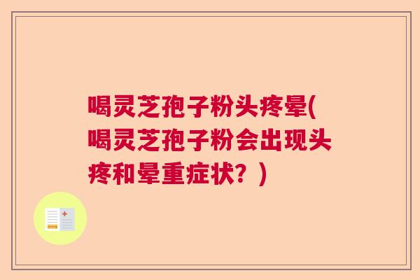 喝灵芝孢子粉头疼晕(喝灵芝孢子粉会出现头疼和晕重症状？)  第1张