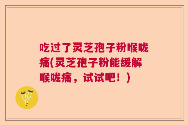 吃过了灵芝孢子粉喉咙痛(灵芝孢子粉能缓解喉咙痛，试试吧！)  第1张