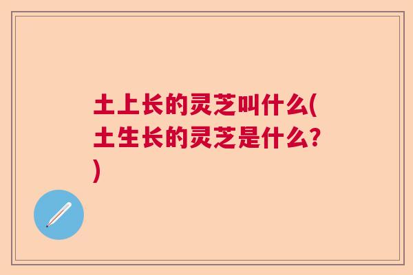 土上长的灵芝叫什么(土生长的灵芝是什么？)  第1张