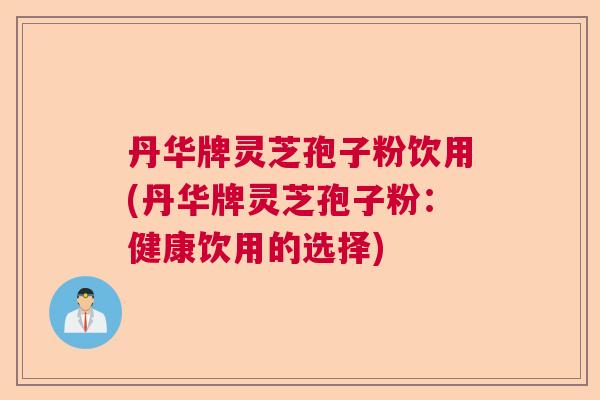 丹华牌灵芝孢子粉饮用(丹华牌灵芝孢子粉：健康饮用的选择)  第1张