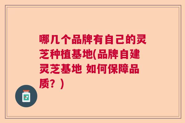 哪几个品牌有自己的灵芝种植基地(品牌自建灵芝基地 如何保障品质？)  第1张