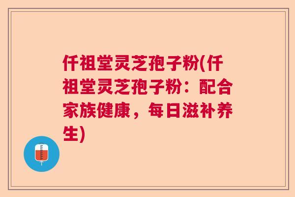 仟祖堂灵芝孢子粉(仟祖堂灵芝孢子粉：配合家族健康，每日滋补养生)  第1张