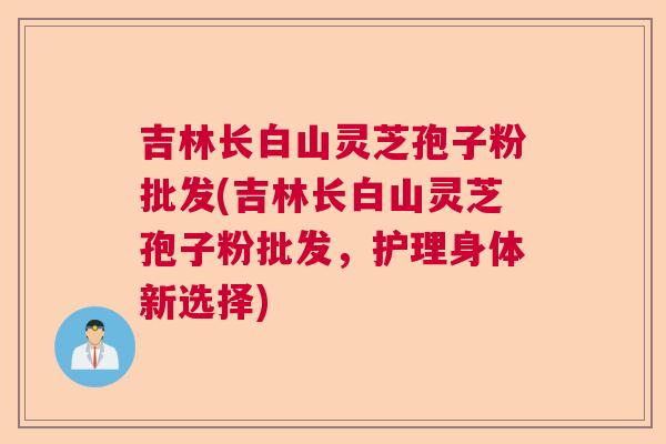 吉林长白山灵芝孢子粉批发(吉林长白山灵芝孢子粉批发，护理身体新选择)  第1张