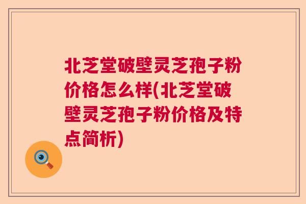 北芝堂破壁灵芝孢子粉价格怎么样(北芝堂破壁灵芝孢子粉价格及特点简析)  第1张
