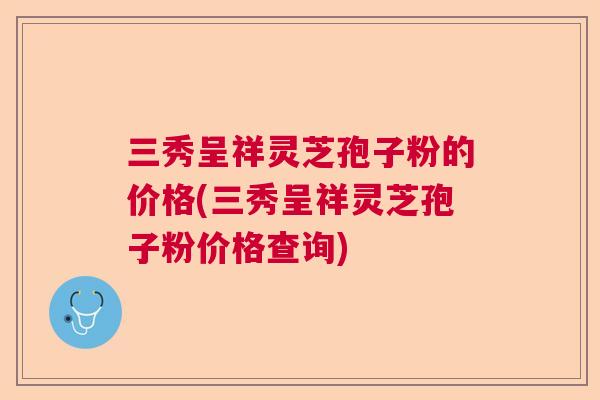 三秀呈祥灵芝孢子粉的价格(三秀呈祥灵芝孢子粉价格查询)  第1张