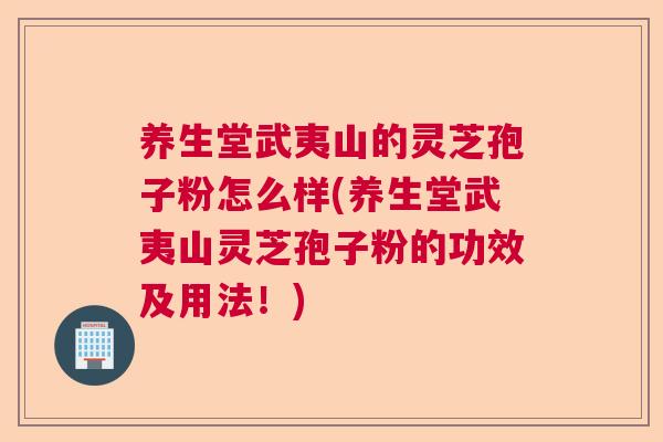 养生堂武夷山的灵芝孢子粉怎么样(养生堂武夷山灵芝孢子粉的功效及用法！)  第1张