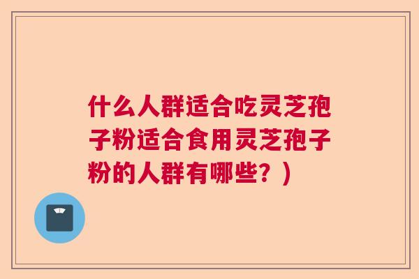 什么人群适合吃灵芝孢子粉适合食用灵芝孢子粉的人群有哪些？)  第1张