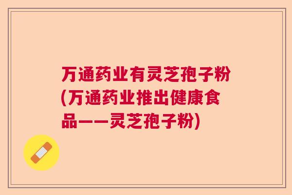 万通药业有灵芝孢子粉(万通药业推出健康食品——灵芝孢子粉)  第1张
