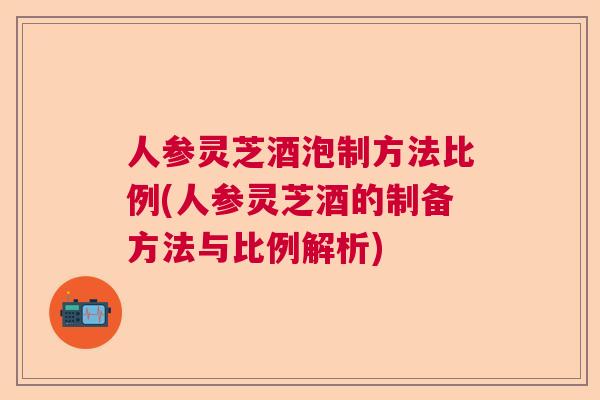 人参灵芝酒泡制方法比例(人参灵芝酒的制备方法与比例解析)  第1张