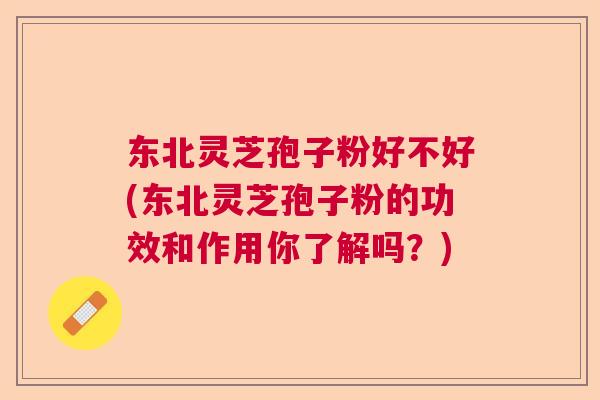 东北灵芝孢子粉好不好(东北灵芝孢子粉的功效和作用你了解吗？)  第1张