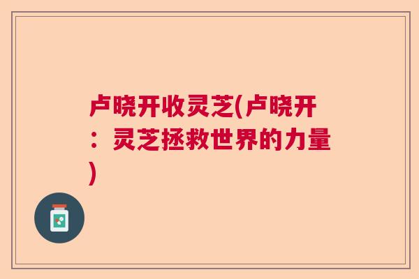 卢晓开收灵芝(卢晓开：灵芝拯救世界的力量)  第1张