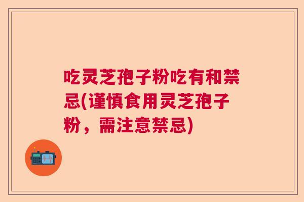 吃灵芝孢子粉吃有和禁忌(谨慎食用灵芝孢子粉，需注意禁忌)  第1张