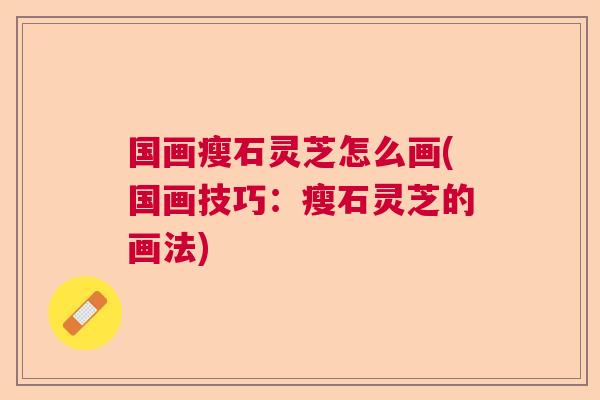 国画瘦石灵芝怎么画(国画技巧：瘦石灵芝的画法)  第1张