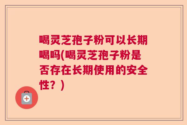 喝灵芝孢子粉可以长期喝吗(喝灵芝孢子粉是否存在长期使用的安全性？)  第1张