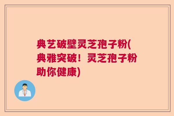 典艺破壁灵芝孢子粉(典雅突破！灵芝孢子粉助你健康)  第1张