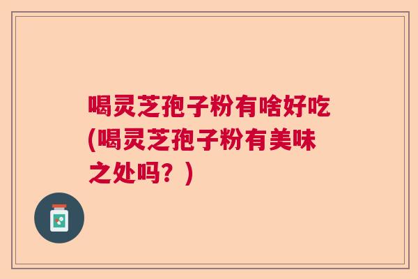 喝灵芝孢子粉有啥好吃(喝灵芝孢子粉有美味之处吗？)  第1张