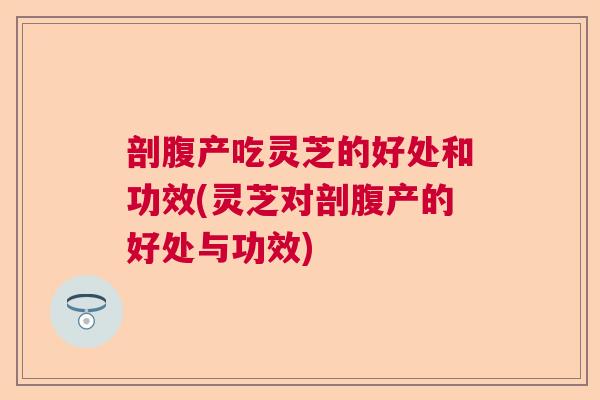 剖腹产吃灵芝的好处和功效(灵芝对剖腹产的好处与功效)  第1张