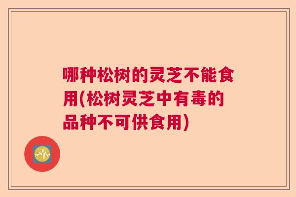 哪种松树的灵芝不能食用(松树灵芝中有毒的品种不可供食用)  第1张