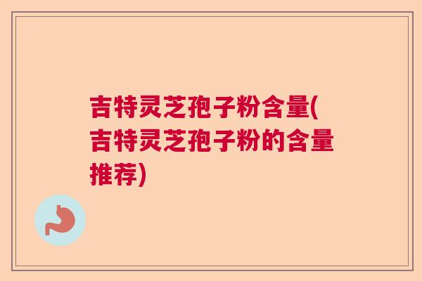 吉特灵芝孢子粉含量(吉特灵芝孢子粉的含量推荐)  第1张