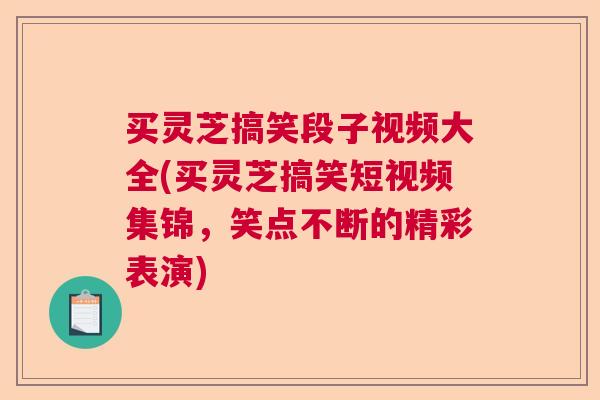 买灵芝搞笑段子视频大全(买灵芝搞笑短视频集锦，笑点不断的精彩表演)  第1张