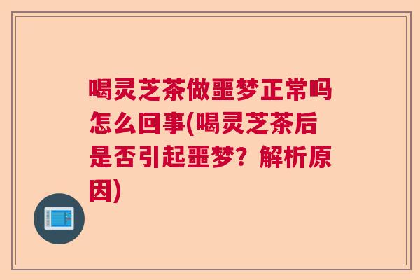 喝灵芝茶做噩梦正常吗怎么回事(喝灵芝茶后是否引起噩梦？解析原因)  第1张