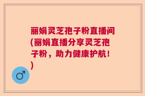 丽娟灵芝孢子粉直播间(丽娟直播分享灵芝孢子粉，助力健康护航！)  第1张