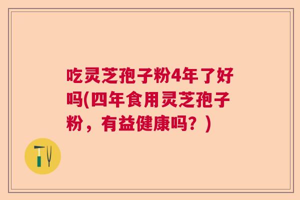 吃灵芝孢子粉4年了好吗(四年食用灵芝孢子粉，有益健康吗？)  第1张