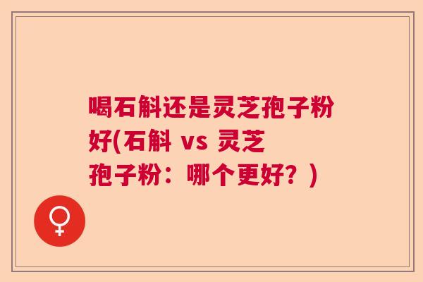 喝石斛还是灵芝孢子粉好(石斛 vs 灵芝孢子粉：哪个更好？)  第1张