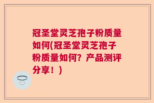 冠圣堂灵芝孢子粉质量如何(冠圣堂灵芝孢子粉质量如何？产品测评分享！)  第1张