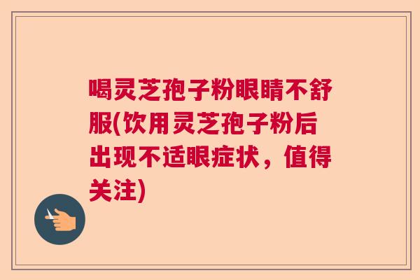 喝灵芝孢子粉眼睛不舒服(饮用灵芝孢子粉后出现不适眼症状，值得关注)  第1张