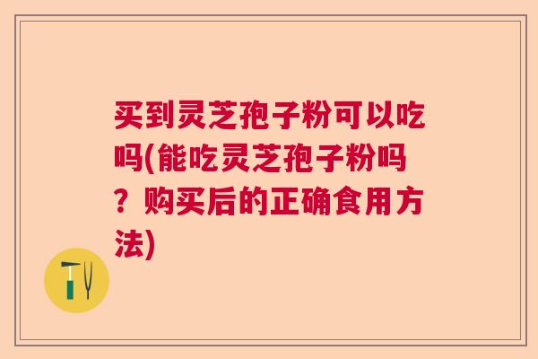 买到灵芝孢子粉可以吃吗(能吃灵芝孢子粉吗？购买后的正确食用方法)  第1张