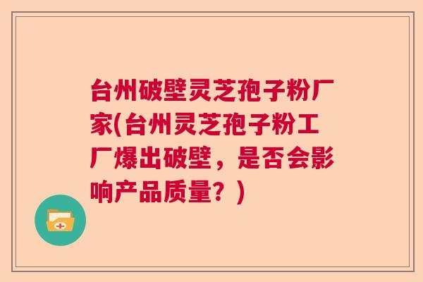 台州破壁灵芝孢子粉厂家(台州灵芝孢子粉工厂爆出破壁，是否会影响产品质量？)  第1张