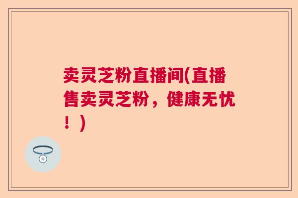 卖灵芝粉直播间(直播售卖灵芝粉，健康无忧！)  第1张
