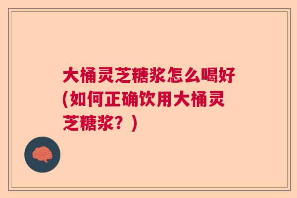 大桶灵芝糖浆怎么喝好(如何正确饮用大桶灵芝糖浆？)  第1张